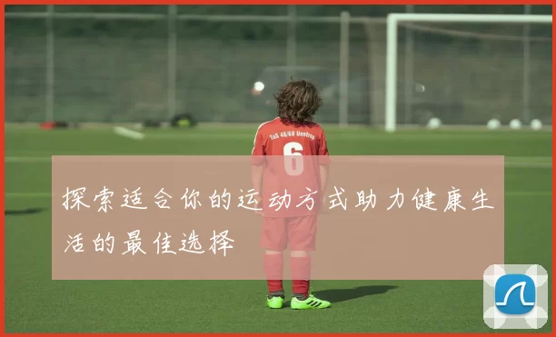 探索适合你的运动方式助力健康生活的最佳选择