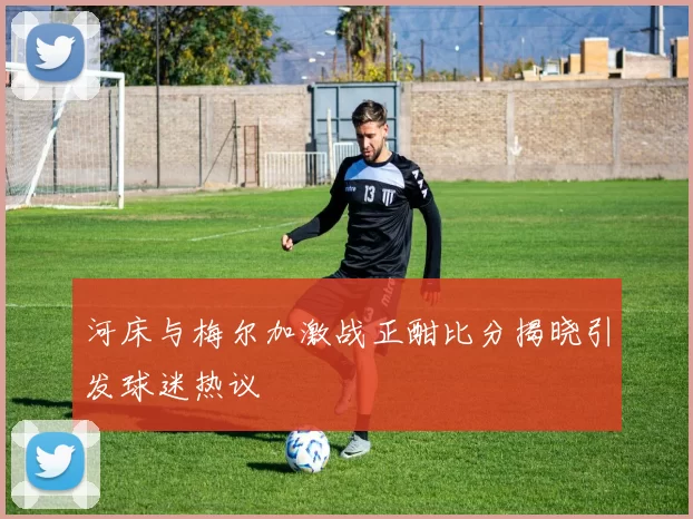 河床与梅尔加激战正酣比分揭晓引发球迷热议