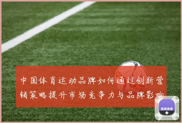 中国体育运动品牌如何通过创新营销策略提升市场竞争力与品牌影响力