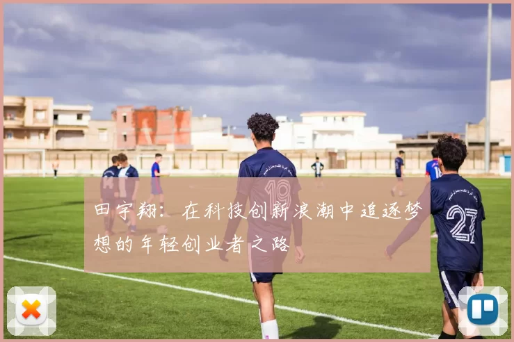 田宇翔：在科技创新浪潮中追逐梦想的年轻创业者之路
