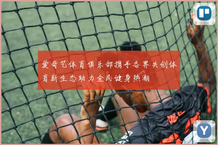 爱奇艺体育俱乐部携手各界共创体育新生态助力全民健身热潮