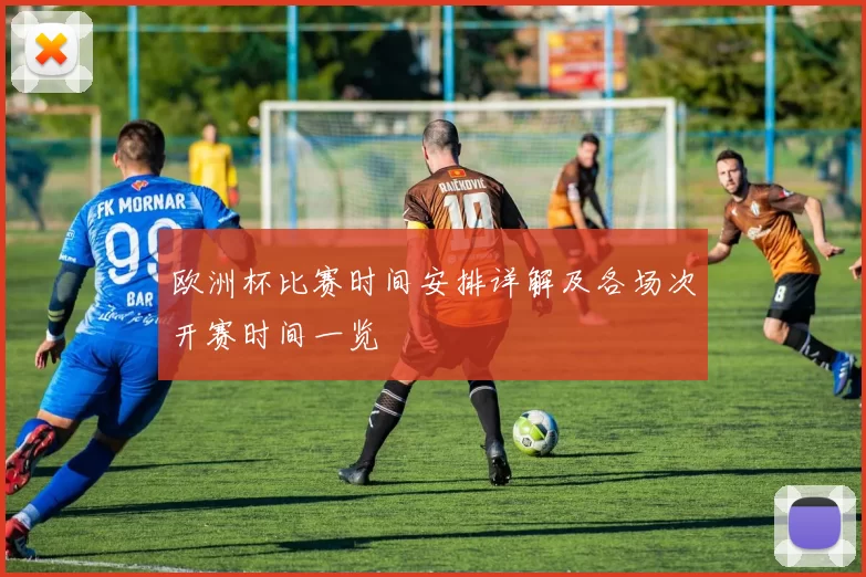 欧洲杯比赛时间安排详解及各场次开赛时间一览