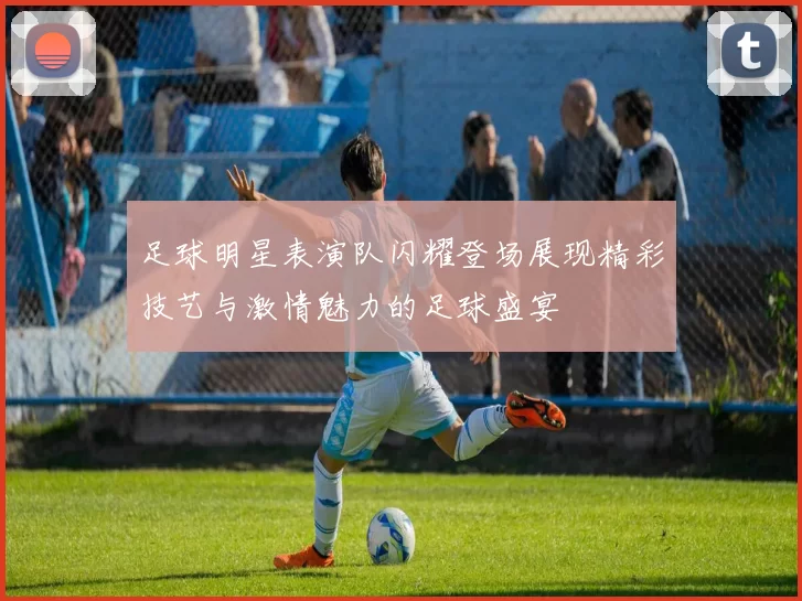 足球明星表演队闪耀登场展现精彩技艺与激情魅力的足球盛宴