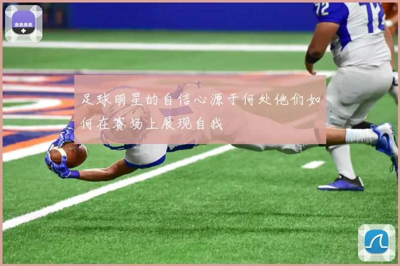 足球明星的自信心源于何处他们如何在赛场上展现自我