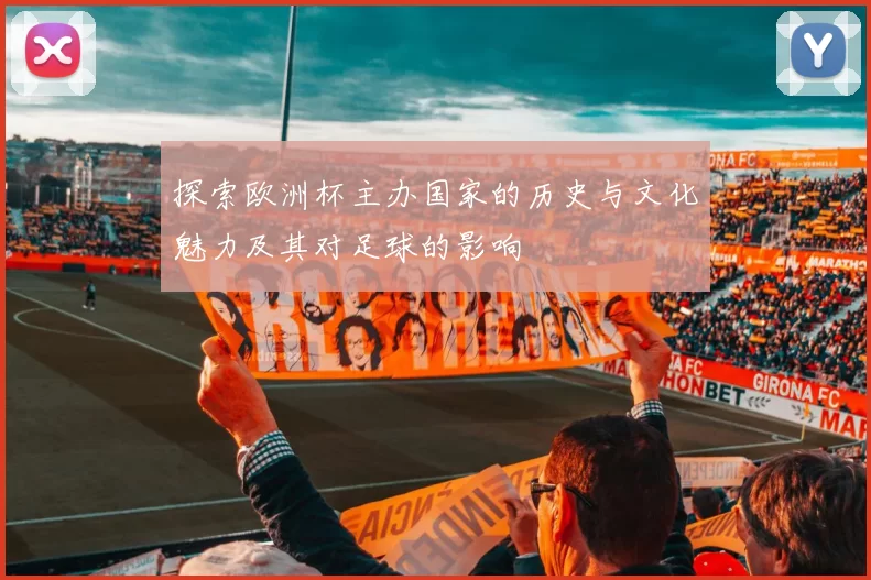 探索欧洲杯主办国家的历史与文化魅力及其对足球的影响