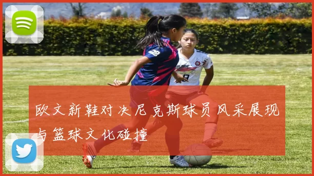 欧文新鞋对决尼克斯球员风采展现与篮球文化碰撞
