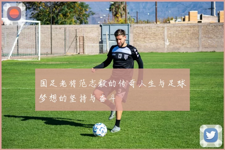 国足老将范志毅的传奇人生与足球梦想的坚持与奋斗